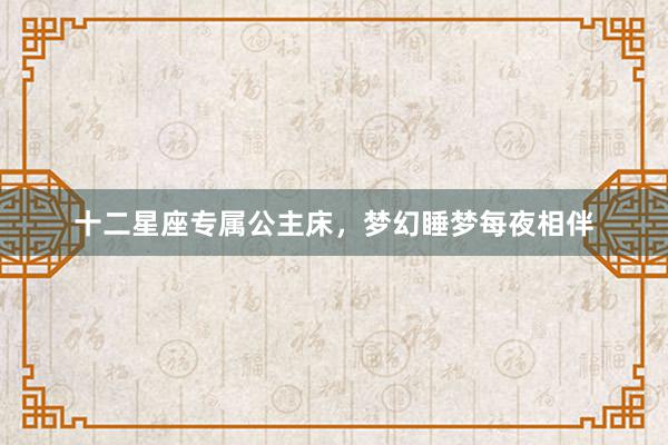 十二星座专属公主床，梦幻睡梦每夜相伴